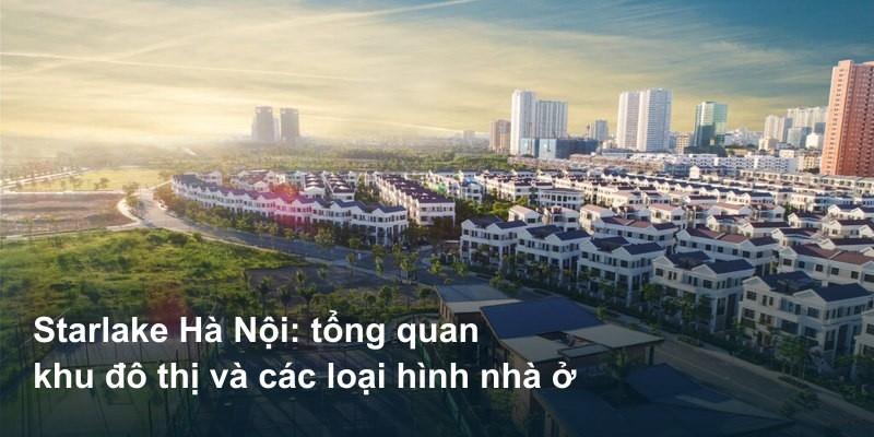 Starlake Hà Nội: tổng quan khu đô thị và các loại hình nhà ở