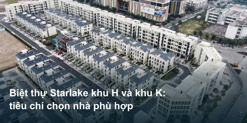 Biệt thự Starlake khu H và khu K: tiêu chí chọn nhà phù hợp