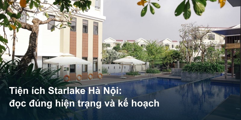 Tiện ích Starlake Hà Nội: đọc đúng hiện trạng và kế hoạch