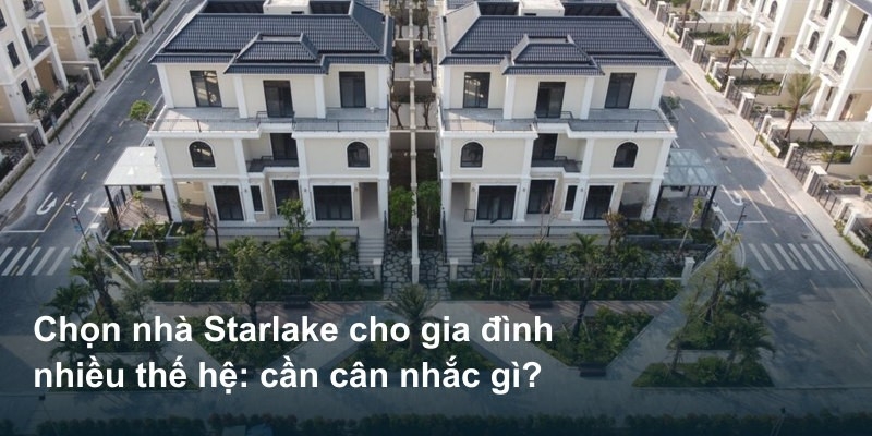 Chọn nhà Starlake cho gia đình nhiều thế hệ: cần cân nhắc gì?