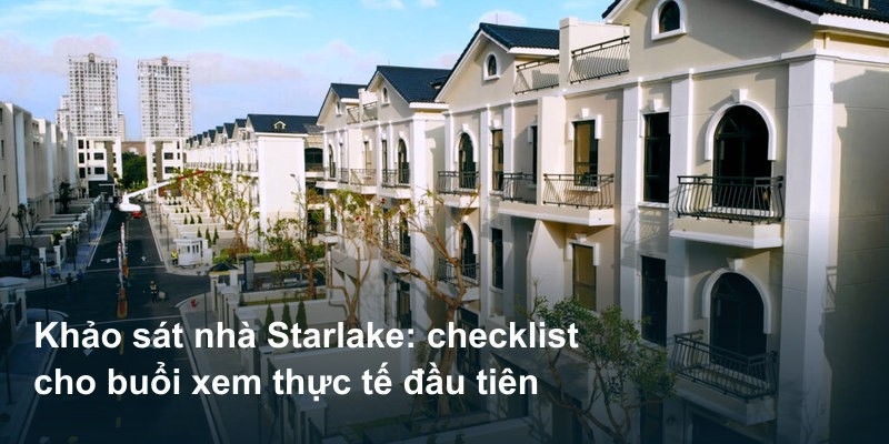 Khảo sát nhà Starlake: checklist cho buổi xem thực tế đầu tiên